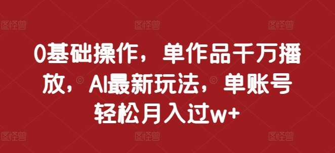 0基础操作，单作品千万播放，AI最新玩法，单账号轻松月入过w+【揭秘】-泰戈创艺资源库