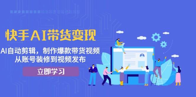 （13312期）快手AI带货变现：AI自动剪辑，制作爆款带货视频，从账号装修到视频发布-泰戈创艺资源库