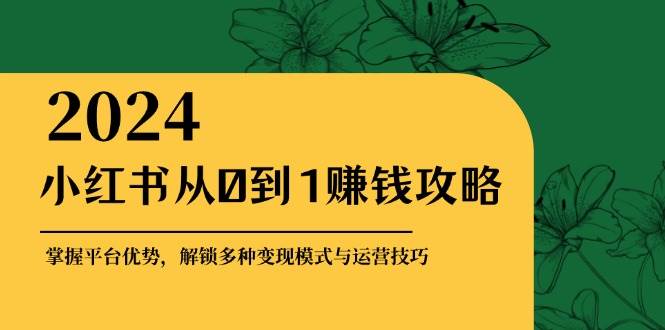 （12971期）小红书从0到1赚钱攻略：掌握平台优势，解锁多种变现赚钱模式与运营技巧-泰戈创艺资源库