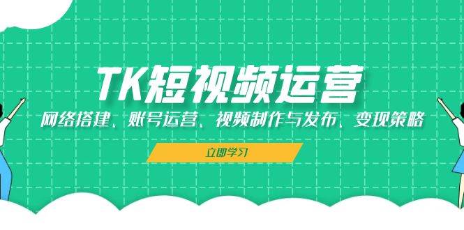 （13082期）TK短视频运营：网络搭建、账号运营、视频制作与发布、变现策略-泰戈创艺资源库