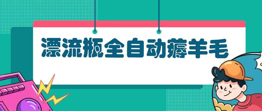 （13270期）漂流瓶全自动薅羊毛：适合小白，宝妈，上班族，操作也是十分的简单-泰戈创艺资源库