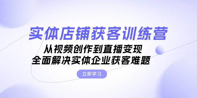 （13161期）实体店铺获客特训营：从视频创作到直播变现，全面解决实体企业获客难题-泰戈创艺资源库