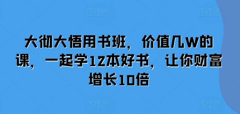 大彻大悟用书班，价值几W的课，一起学12本好书，让你财富增长10倍-泰戈创艺资源库