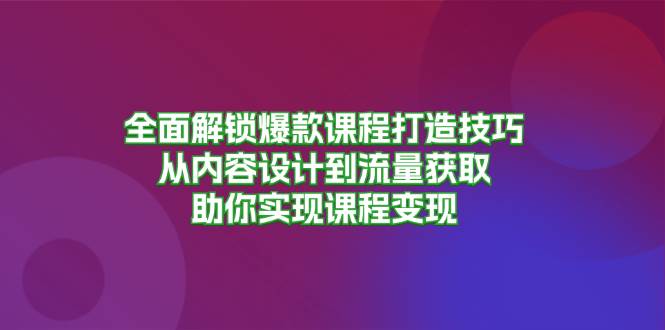 （13176期）全面解锁爆款课程打造技巧，从内容设计到流量获取，助你实现课程变现-泰戈创艺资源库