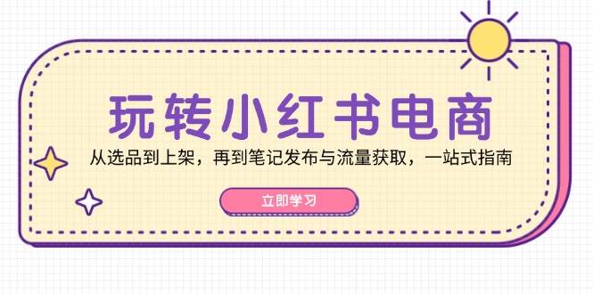 （12916期）玩转小红书电商：从选品到上架，再到笔记发布与流量获取，一站式指南-泰戈创艺资源库