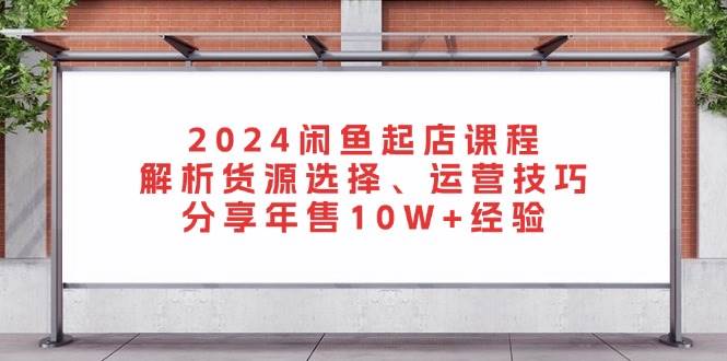 （13267期）2024闲鱼起店课程：解析货源选择、运营技巧，分享年售10W+经验-泰戈创艺资源库