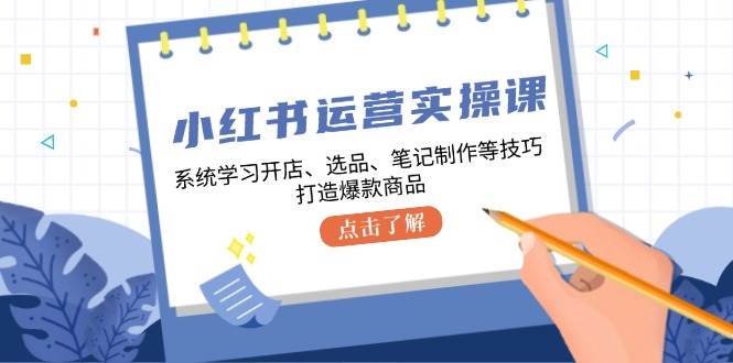 （12884期）小红书运营实操课，系统学习开店、选品、笔记制作等技巧，打造爆款商品-泰戈创艺资源库