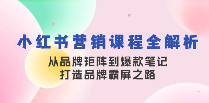 （13017期）小红书营销课程全解析，从品牌矩阵到爆款笔记，打造品牌霸屏之路-泰戈创艺资源库