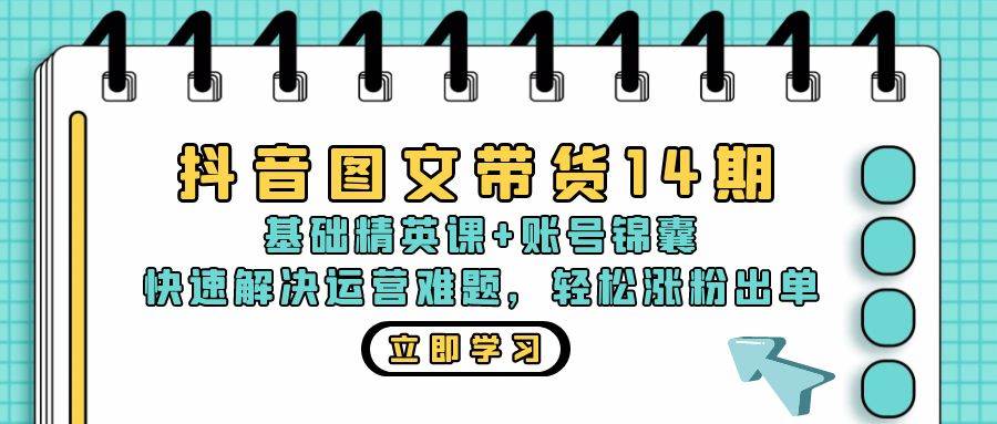 （13107期）抖音 图文带货14期：基础精英课+账号锦囊，快速解决运营难题 轻松涨粉出单-泰戈创艺资源库