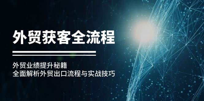 （12982期）外贸获客全流程：外贸业绩提升秘籍：全面解析外贸出口流程与实战技巧-泰戈创艺资源库