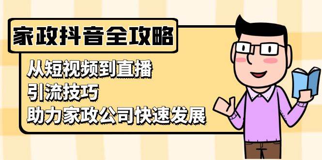 （13379期）家政抖音运营指南：从短视频到直播，引流技巧，助力家政公司快速发展-泰戈创艺资源库