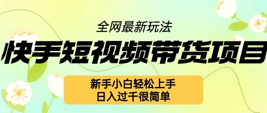 快手短视频带货项目最新玩法，新手小白轻松上手，日入几张很简单【揭秘】-泰戈创艺资源库