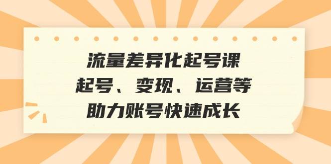 （12911期）流量差异化起号课：起号、变现、运营等，助力账号快速成长-泰戈创艺资源库