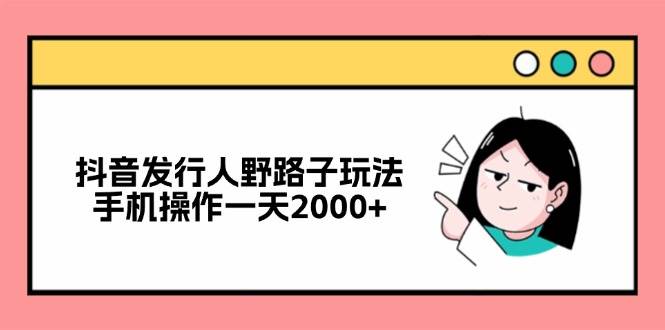 （12929期）抖音发行人野路子玩法，手机操作一天2000+-泰戈创艺资源库