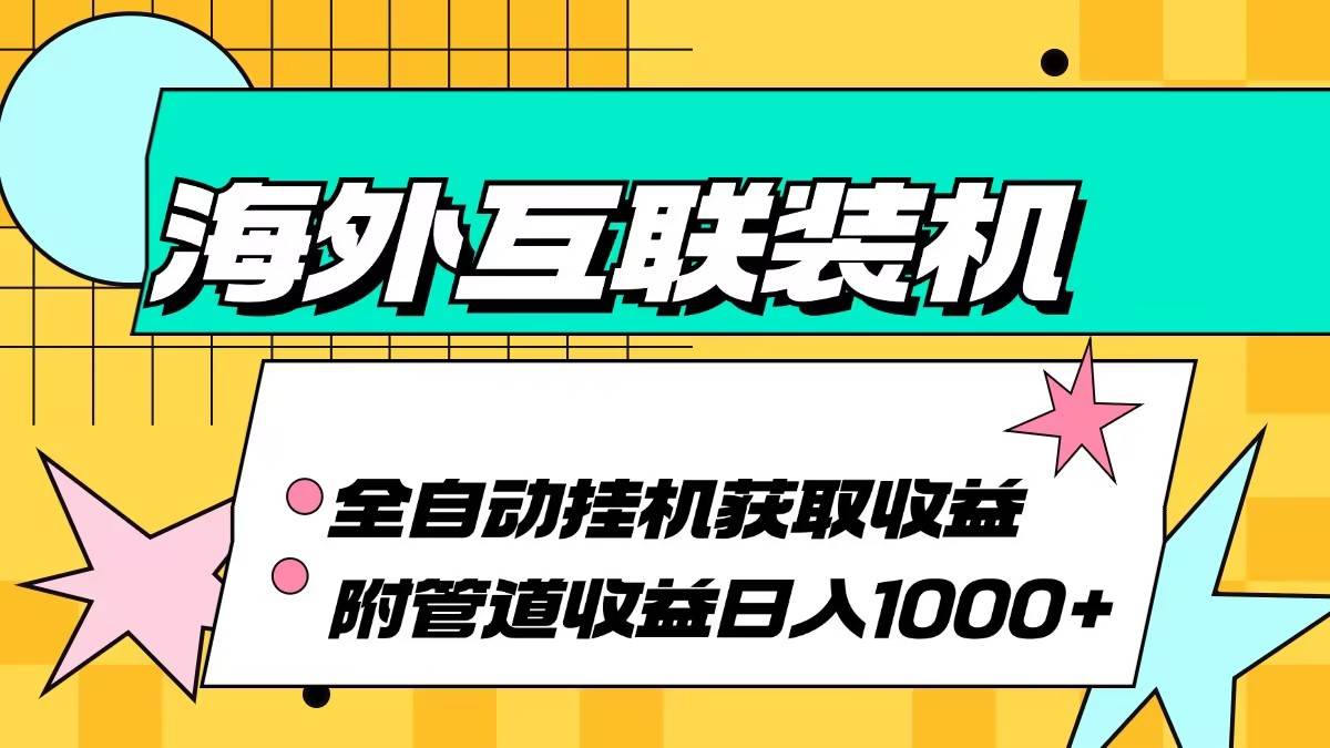 （13032期）海外互联装机全自动运行获取收益、附带管道收益轻松日入1000+-泰戈创艺资源库