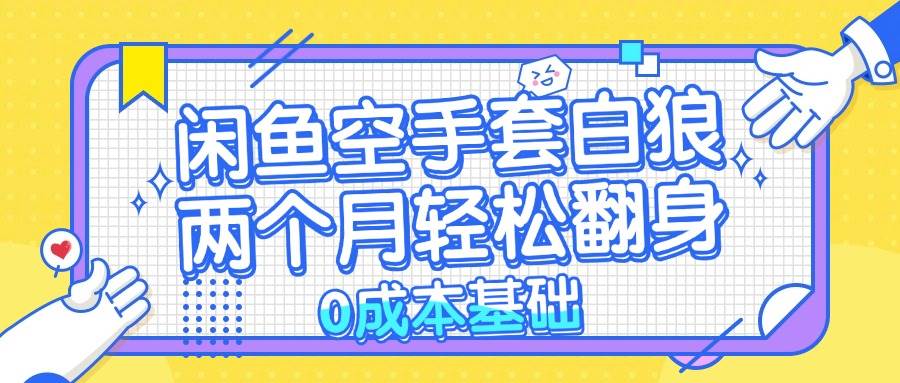 （13004期）闲鱼空手套白狼 0成本基础，简单易上手项目 两个月轻松翻身           …-泰戈创艺资源库