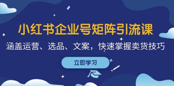 （12944期）小红书企业号矩阵引流课，涵盖运营、选品、文案，快速掌握卖货技巧-泰戈创艺资源库