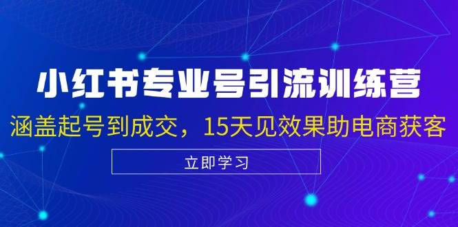 （13015期）小红书专业号引流陪跑课，涵盖起号到成交，15天见效果助电商获客-泰戈创艺资源库