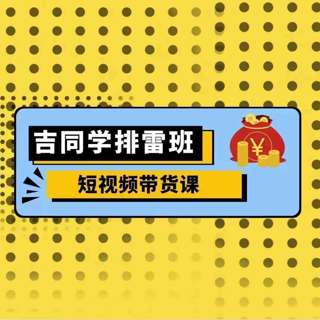 吉同学排雷班短视频带货课，零基础·详解流量成果-泰戈创艺资源库