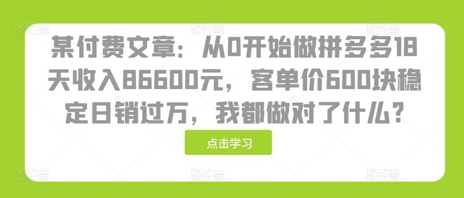 某付费文章：从0开始做拼多多18天收入86600元，客单价600块稳定日销过万，我都做对了什么?-泰戈创艺资源库