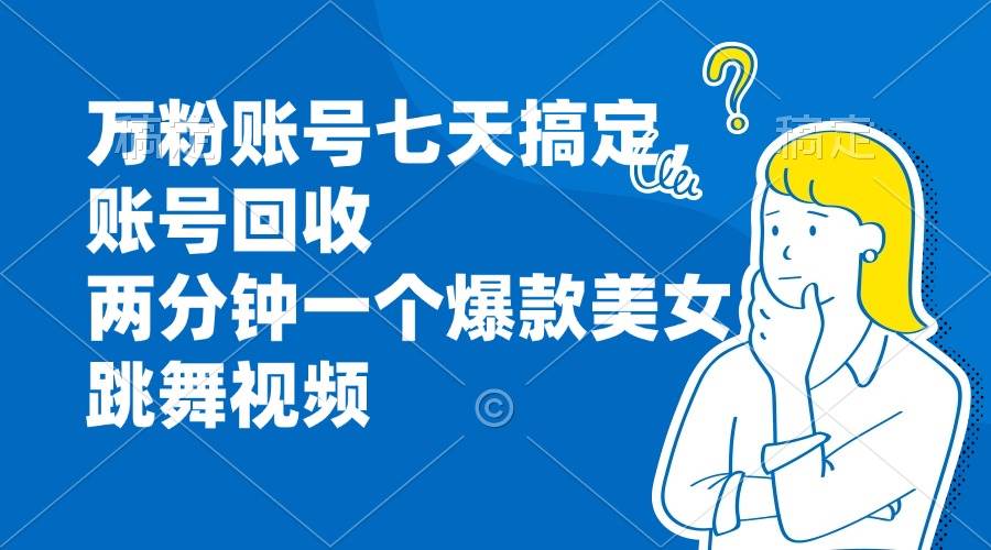 （13136期）万粉账号七天搞定，账号回收，两分钟一个爆款美女跳舞视频-泰戈创艺资源库