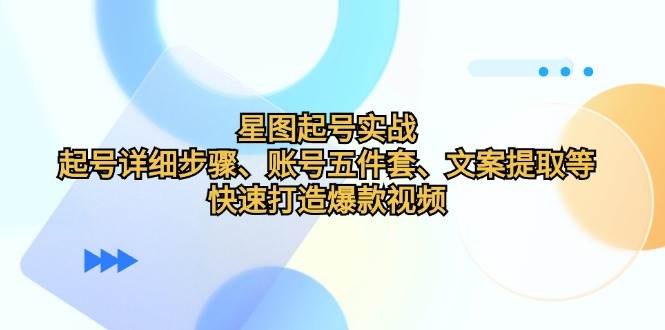 （12910期）星图起号实战：起号详细步骤、账号五件套、文案提取等，快速打造爆款视频-泰戈创艺资源库