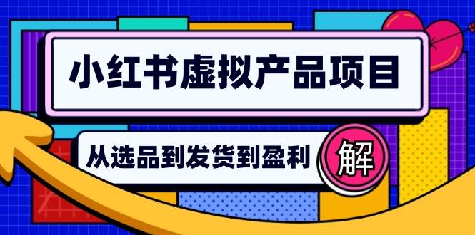 （12937期）小红书虚拟产品店铺运营指南：从选品到自动发货，轻松实现日躺赚几百-泰戈创艺资源库