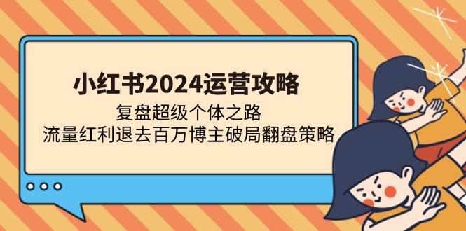 （13194期）小红书2024运营攻略：复盘超级个体之路 流量红利退去百万博主破局翻盘-泰戈创艺资源库