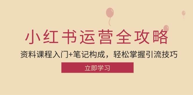 （12928期）小红书运营引流全攻略：资料课程入门+笔记构成，轻松掌握引流技巧-泰戈创艺资源库