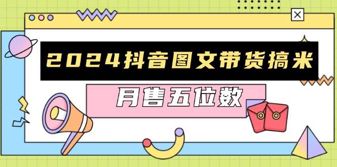 （13299期）2024抖音图文带货搞米：快速起号与破播放方法，助力销量飙升，月售五位数-泰戈创艺资源库