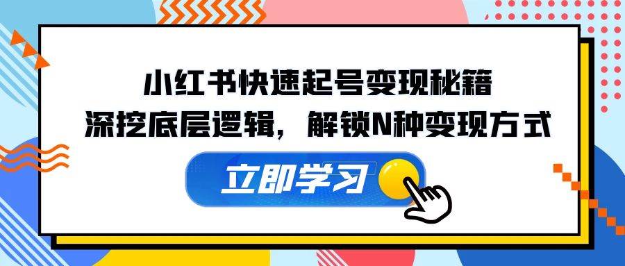 （12896期）小红书快速起号变现秘籍：深挖底层逻辑，解锁N种变现方式-泰戈创艺资源库