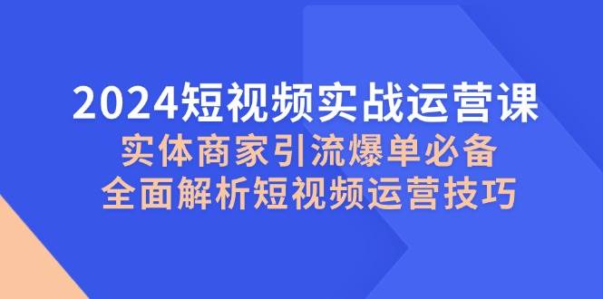 （12987期）2024短视频实战运营课，实体商家引流爆单必备，全面解析短视频运营技巧-泰戈创艺资源库