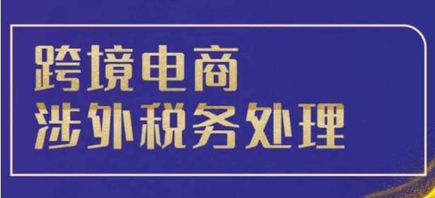 跨境税务宝典教程：跨境电商全球税务处理策略-泰戈创艺资源库