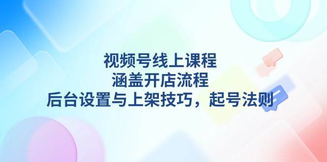 视频号线上课程详解，涵盖开店流程，后台设置与上架技巧，起号法则-泰戈创艺资源库