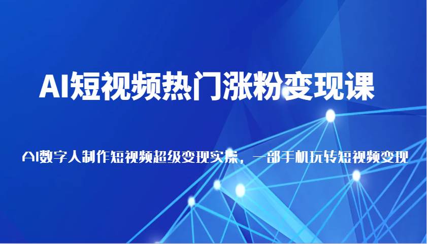 AI短视频热门涨粉变现课，AI数字人制作短视频超级变现实操，一部手机玩转短视频变现-泰戈创艺资源库