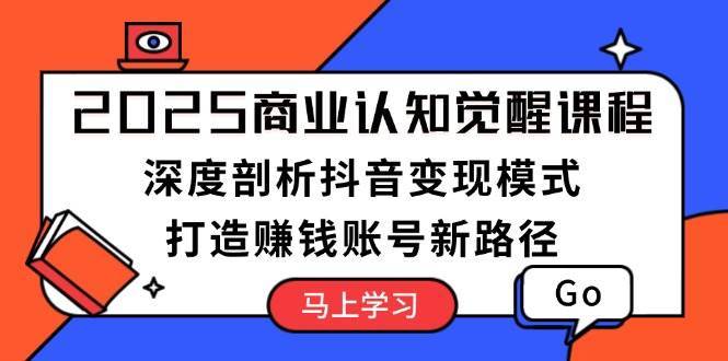 2025商业认知觉醒课程：深度剖析抖音变现模式，打造赚钱账号新路径-泰戈创艺资源库