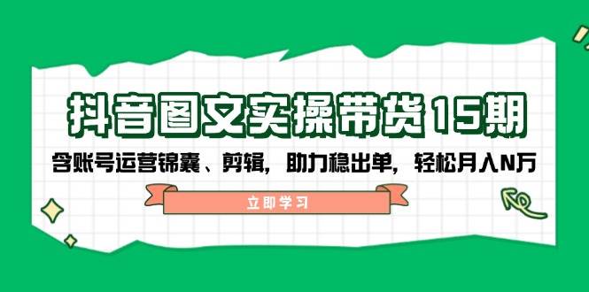 （14038期）抖音 图文实操带货15期，含账号运营锦囊、剪辑，助力稳出单，轻松月入N万-泰戈创艺资源库