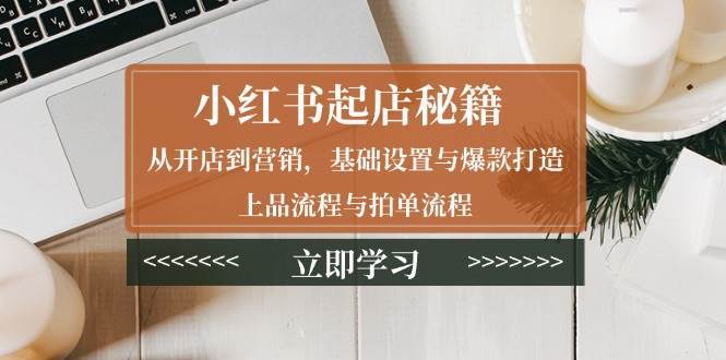 小红书起店秘籍：从开店到营销，基础设置与爆款打造、上品流程与拍单流程-泰戈创艺资源库