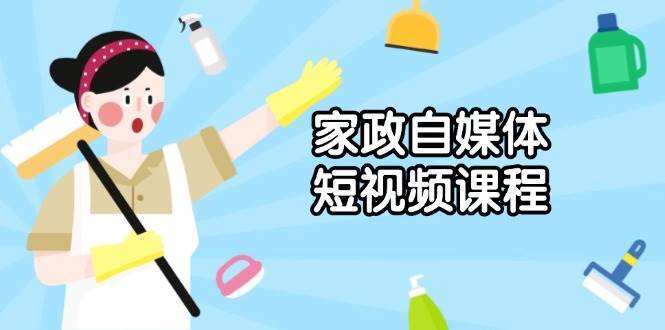 家政自媒体短视频课程：从内容到发布，解析拍摄与剪辑技巧，打造爆款视频-泰戈创艺资源库