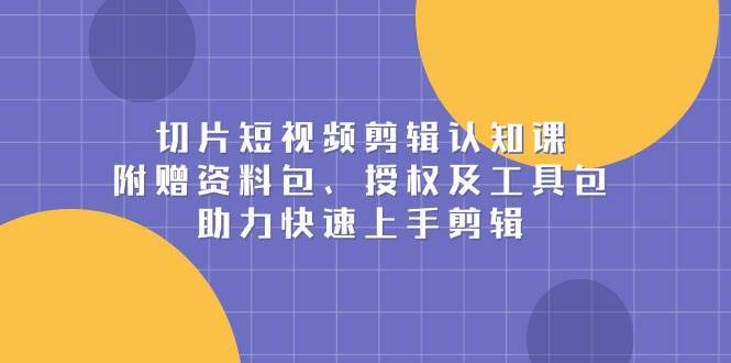 切片短视频剪辑认知课，附赠资料包、授权及工具包，助力快速上手剪辑-泰戈创艺资源库