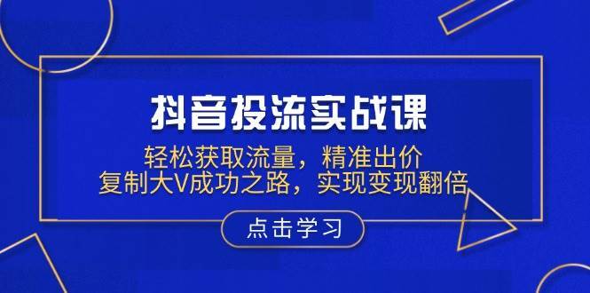 抖音投流实战课，轻松获取流量，精准出价，复制大V成功之路，实现变现翻倍-泰戈创艺资源库