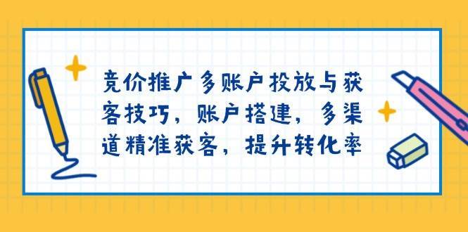 竞价推广多账户投放与获客技巧，账户搭建，多渠道精准获客，提升转化率-泰戈创艺资源库