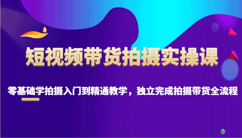 短视频带货拍摄实操课，零基础学拍摄入门到精通教学，独立完成拍摄带货全流程-泰戈创艺资源库