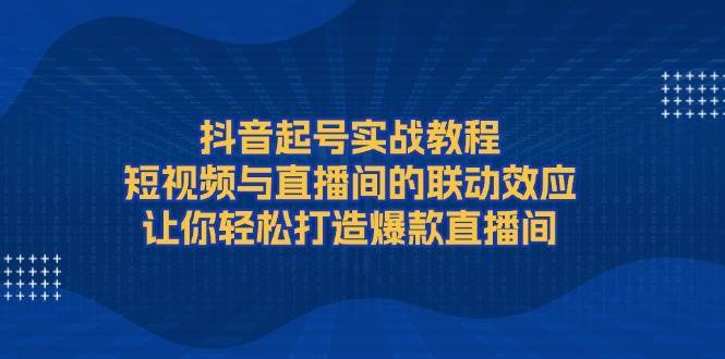 抖音起号实战教程，短视频与直播间的联动效应，让你轻松打造爆款直播间-泰戈创艺资源库