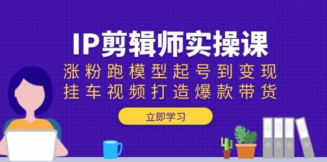 IP剪辑师实操课：涨粉跑模型起号到变现，挂车视频打造爆款带货-泰戈创艺资源库