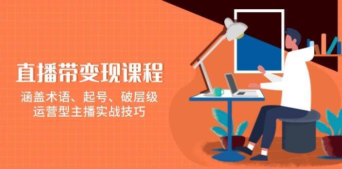 直播带变现课程，涵盖术语、起号、破层级，运营型主播实战技巧-泰戈创艺资源库